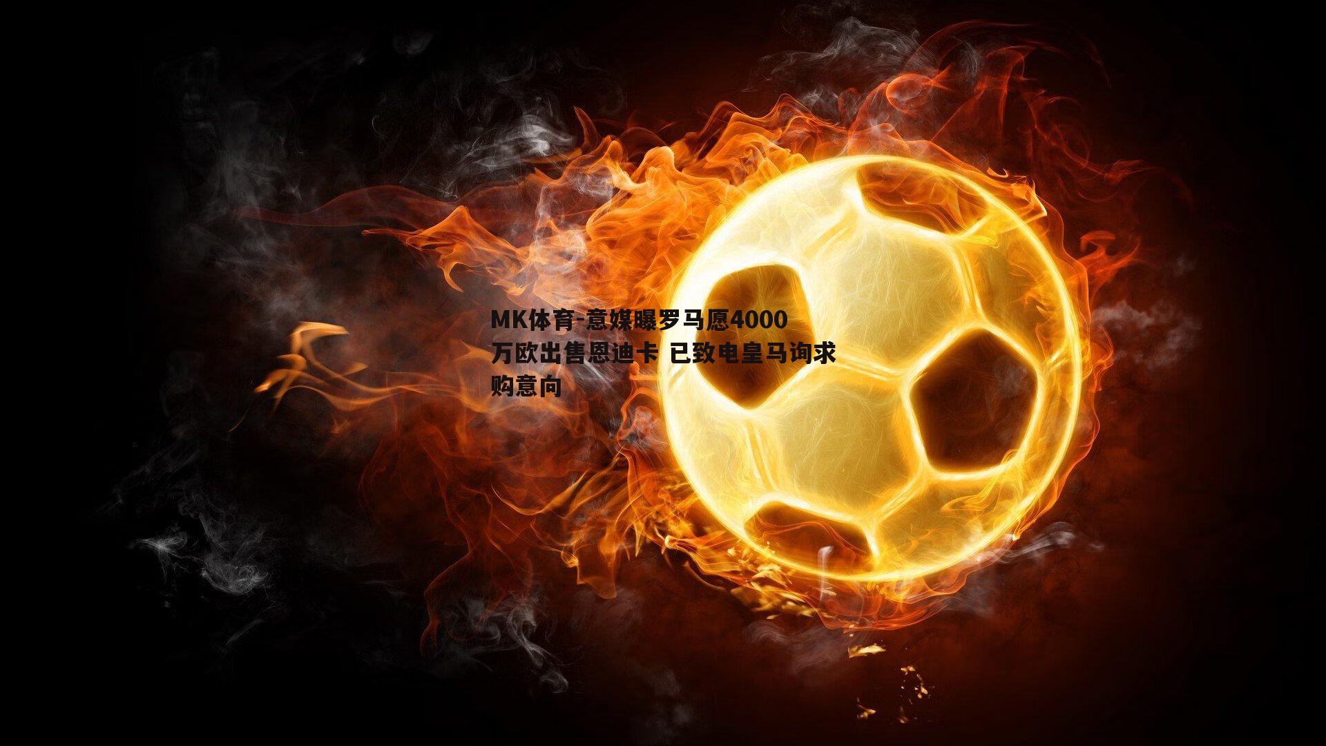 意媒曝罗马愿4000万欧出售恩迪卡 已致电皇马询求购意向
