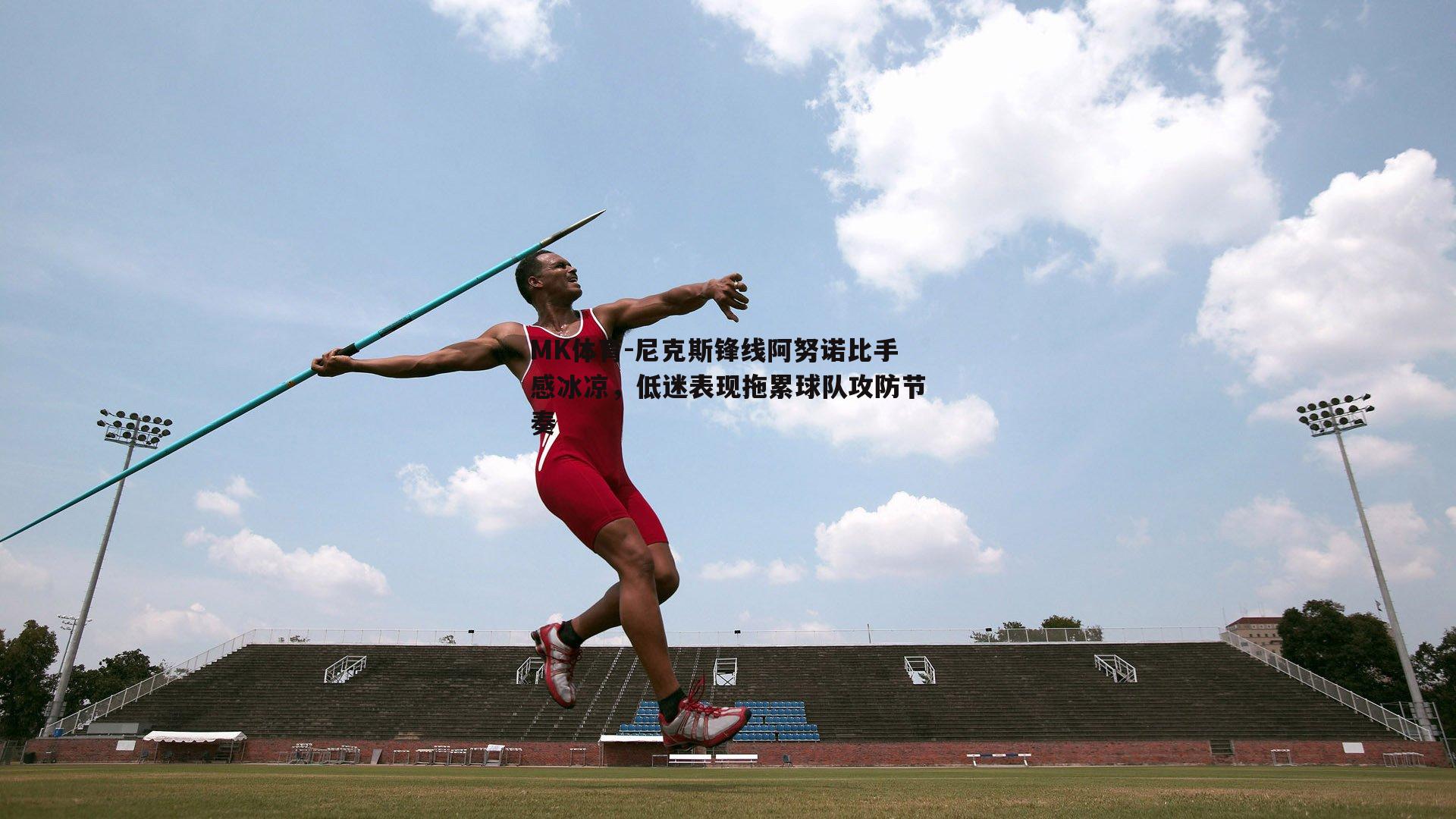 尼克斯锋线阿努诺比手感冰凉，低迷表现拖累球队攻防节奏